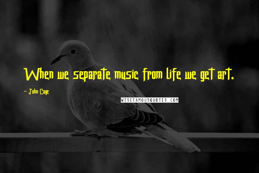 John Cage Quotes: When we separate music from life we get art.