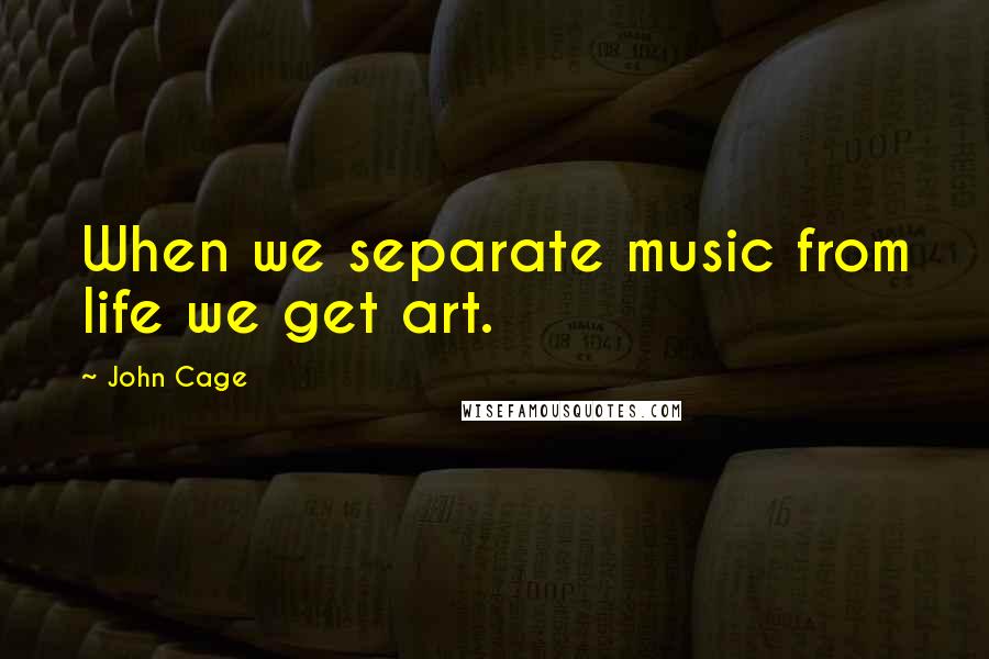 John Cage Quotes: When we separate music from life we get art.