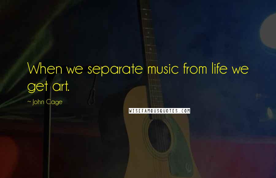 John Cage Quotes: When we separate music from life we get art.