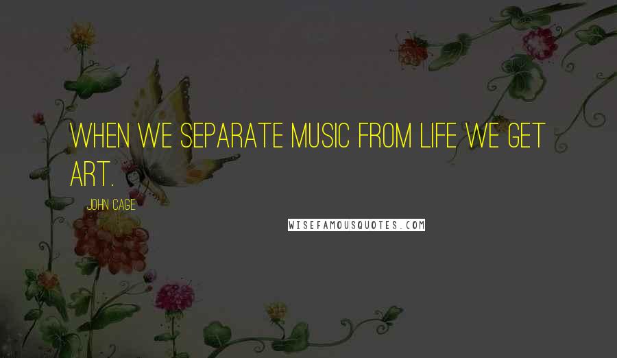 John Cage Quotes: When we separate music from life we get art.