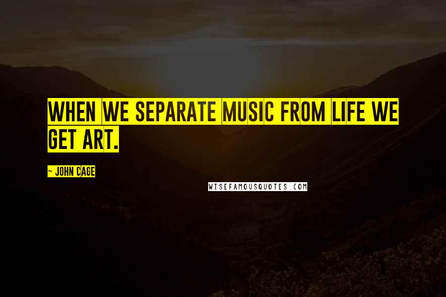 John Cage Quotes: When we separate music from life we get art.