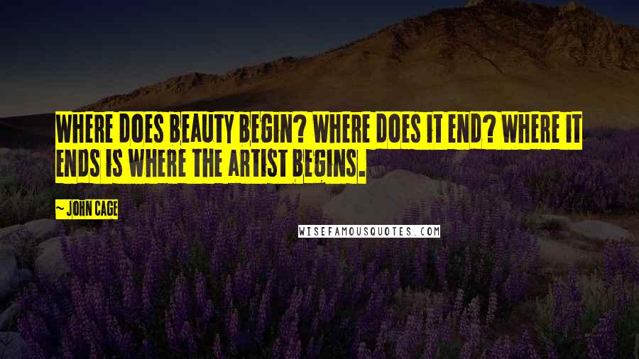 John Cage Quotes: Where does beauty begin? Where does it end? Where it ends is where the artist begins.