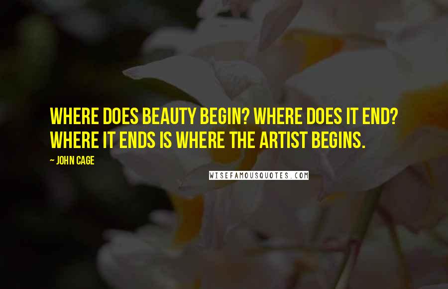 John Cage Quotes: Where does beauty begin? Where does it end? Where it ends is where the artist begins.