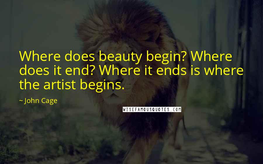 John Cage Quotes: Where does beauty begin? Where does it end? Where it ends is where the artist begins.