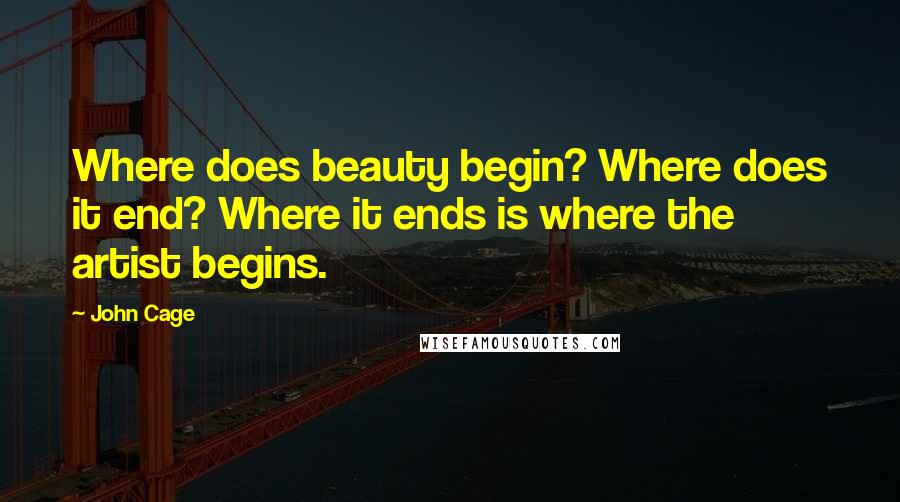 John Cage Quotes: Where does beauty begin? Where does it end? Where it ends is where the artist begins.