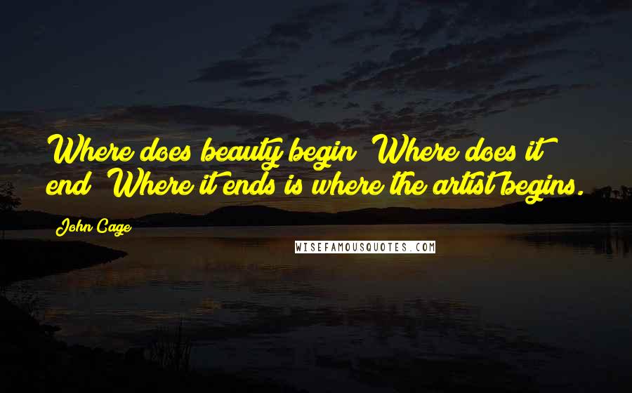 John Cage Quotes: Where does beauty begin? Where does it end? Where it ends is where the artist begins.