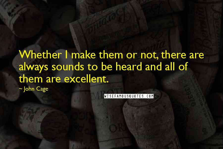 John Cage Quotes: Whether I make them or not, there are always sounds to be heard and all of them are excellent.