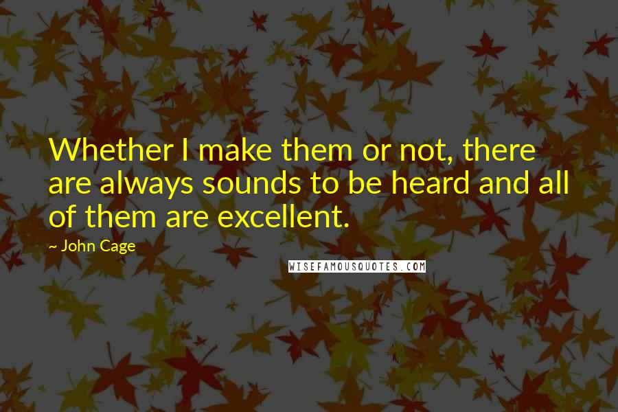 John Cage Quotes: Whether I make them or not, there are always sounds to be heard and all of them are excellent.