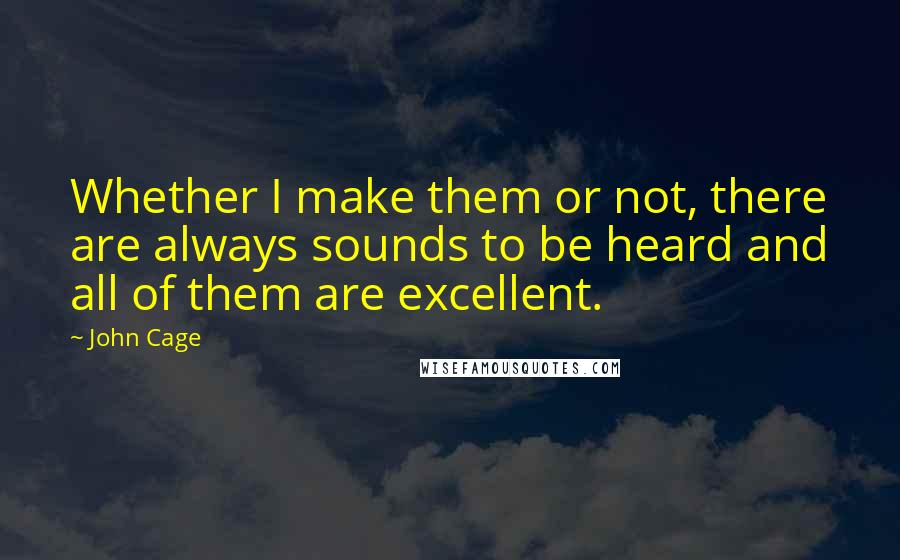 John Cage Quotes: Whether I make them or not, there are always sounds to be heard and all of them are excellent.