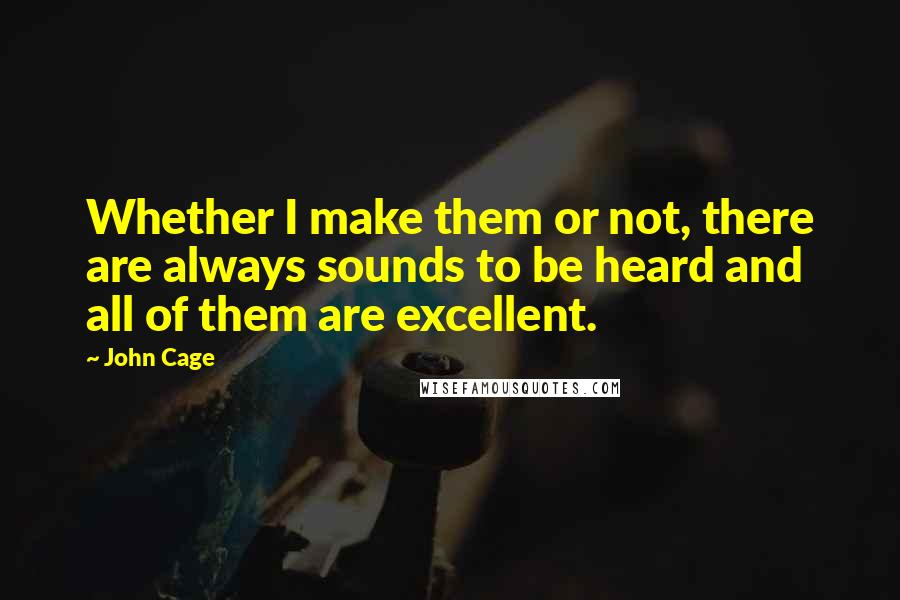 John Cage Quotes: Whether I make them or not, there are always sounds to be heard and all of them are excellent.