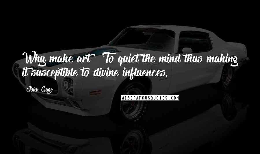 John Cage Quotes: Why make art ? To quiet the mind thus making it susceptible to divine influences.