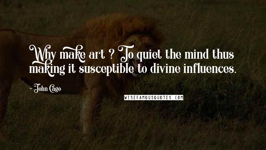 John Cage Quotes: Why make art ? To quiet the mind thus making it susceptible to divine influences.