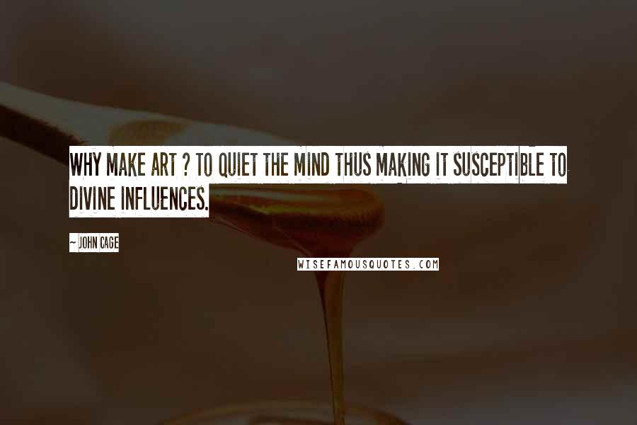 John Cage Quotes: Why make art ? To quiet the mind thus making it susceptible to divine influences.