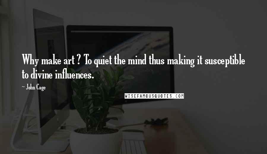 John Cage Quotes: Why make art ? To quiet the mind thus making it susceptible to divine influences.