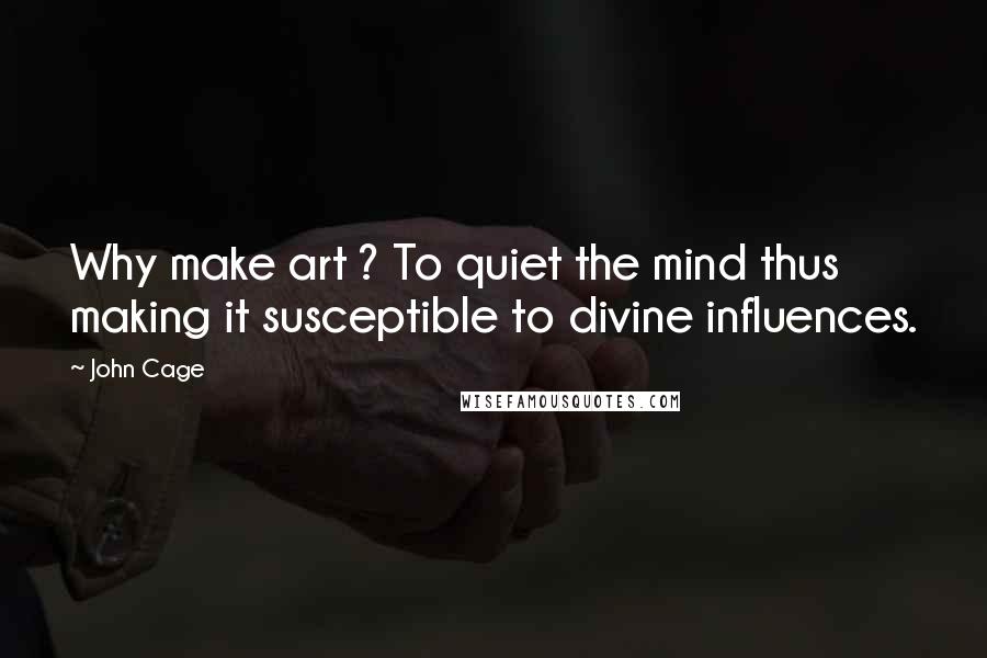 John Cage Quotes: Why make art ? To quiet the mind thus making it susceptible to divine influences.