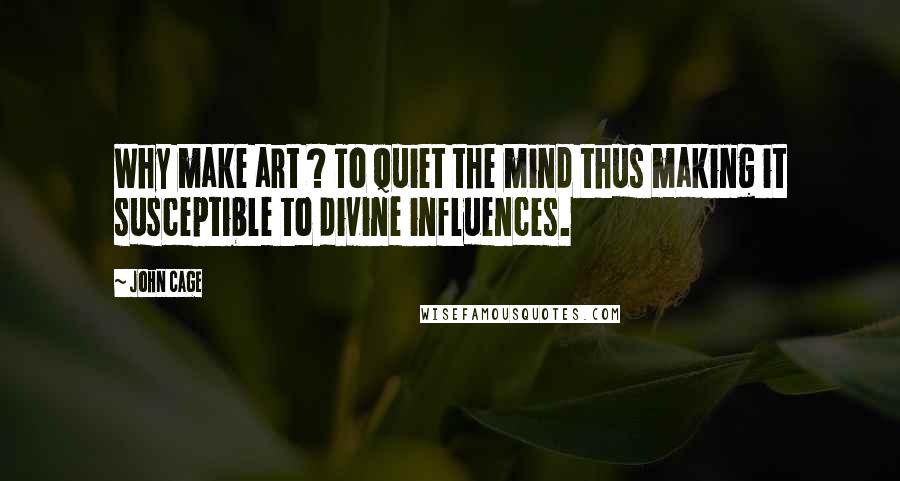 John Cage Quotes: Why make art ? To quiet the mind thus making it susceptible to divine influences.