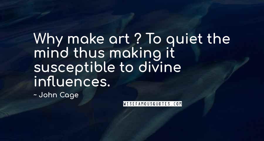 John Cage Quotes: Why make art ? To quiet the mind thus making it susceptible to divine influences.