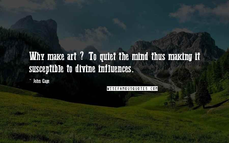 John Cage Quotes: Why make art ? To quiet the mind thus making it susceptible to divine influences.