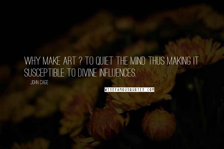 John Cage Quotes: Why make art ? To quiet the mind thus making it susceptible to divine influences.