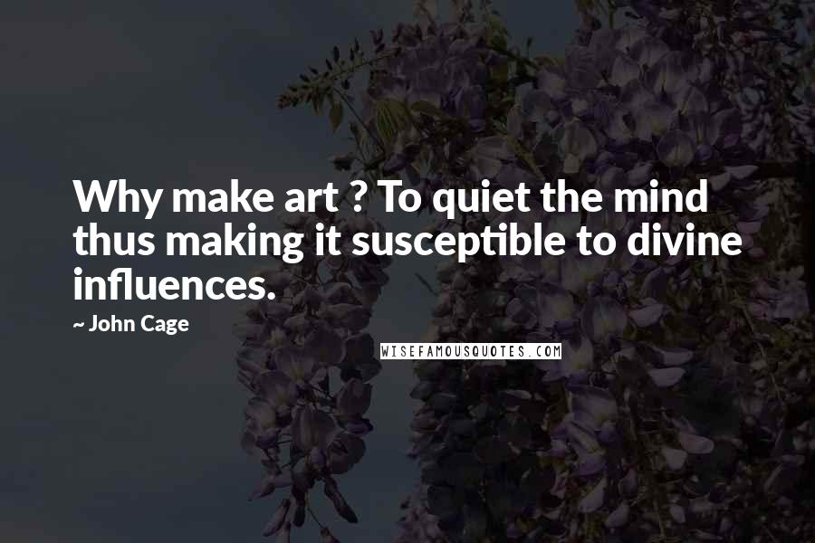 John Cage Quotes: Why make art ? To quiet the mind thus making it susceptible to divine influences.