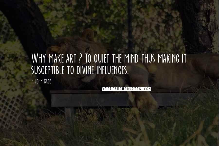 John Cage Quotes: Why make art ? To quiet the mind thus making it susceptible to divine influences.