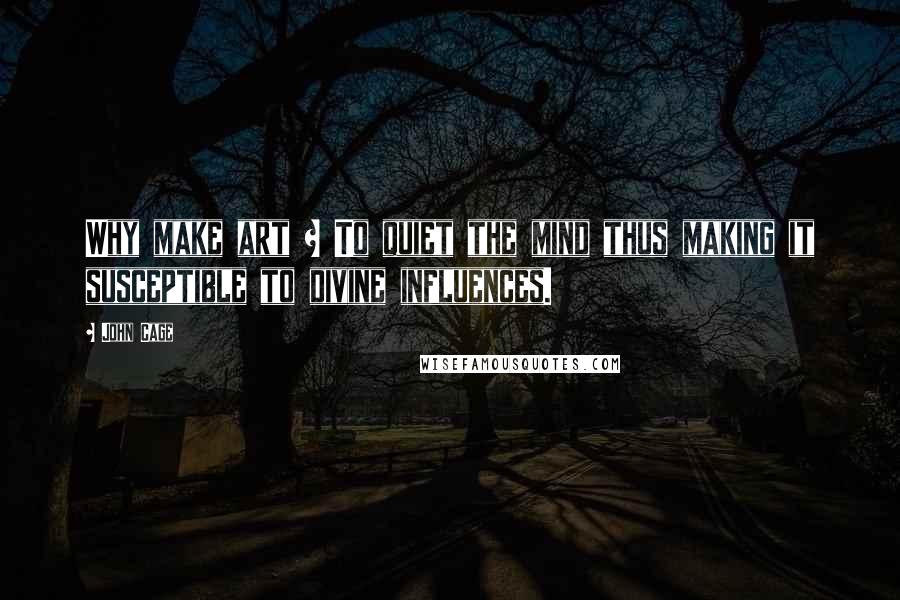 John Cage Quotes: Why make art ? To quiet the mind thus making it susceptible to divine influences.