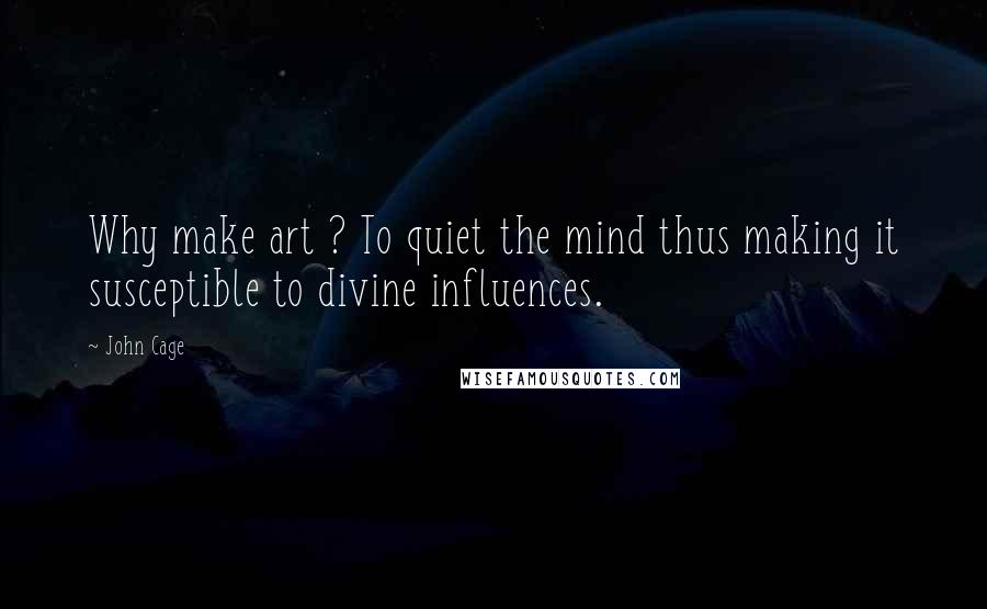 John Cage Quotes: Why make art ? To quiet the mind thus making it susceptible to divine influences.