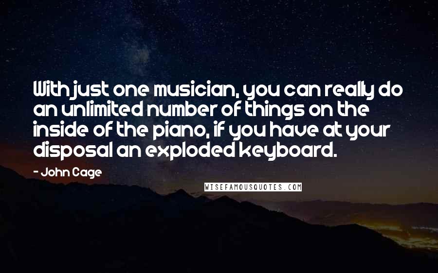 John Cage Quotes: With just one musician, you can really do an unlimited number of things on the inside of the piano, if you have at your disposal an exploded keyboard.