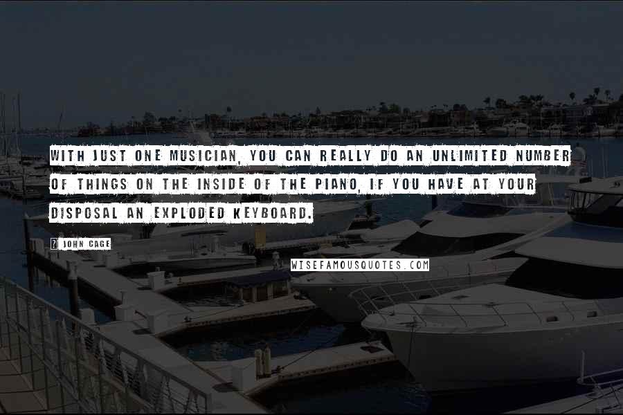 John Cage Quotes: With just one musician, you can really do an unlimited number of things on the inside of the piano, if you have at your disposal an exploded keyboard.