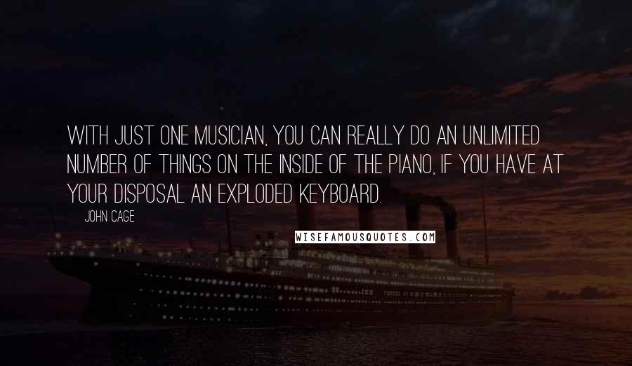 John Cage Quotes: With just one musician, you can really do an unlimited number of things on the inside of the piano, if you have at your disposal an exploded keyboard.