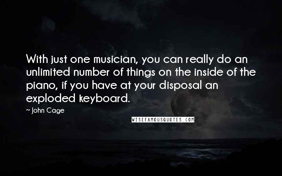 John Cage Quotes: With just one musician, you can really do an unlimited number of things on the inside of the piano, if you have at your disposal an exploded keyboard.