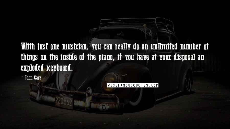 John Cage Quotes: With just one musician, you can really do an unlimited number of things on the inside of the piano, if you have at your disposal an exploded keyboard.