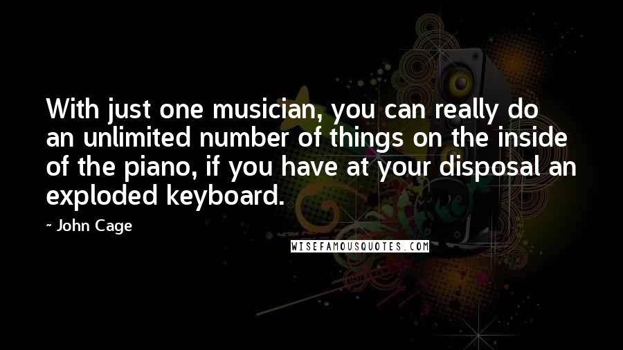 John Cage Quotes: With just one musician, you can really do an unlimited number of things on the inside of the piano, if you have at your disposal an exploded keyboard.