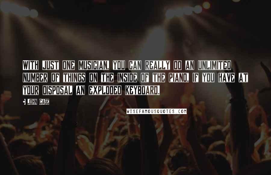 John Cage Quotes: With just one musician, you can really do an unlimited number of things on the inside of the piano, if you have at your disposal an exploded keyboard.