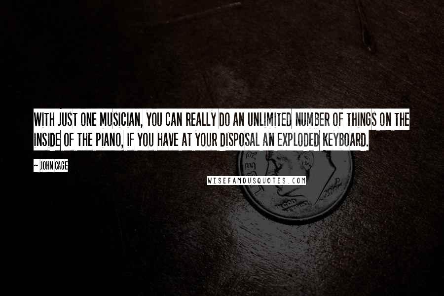 John Cage Quotes: With just one musician, you can really do an unlimited number of things on the inside of the piano, if you have at your disposal an exploded keyboard.