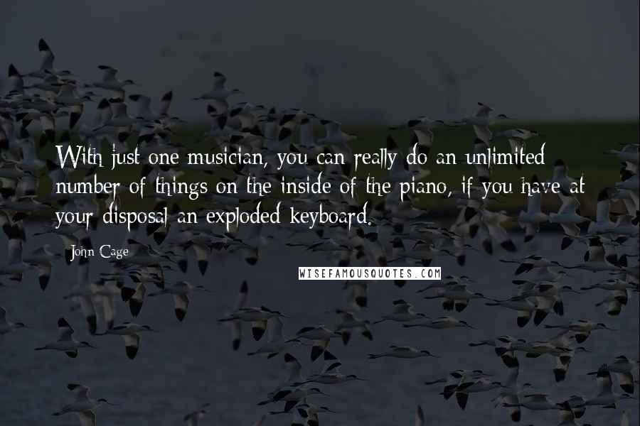 John Cage Quotes: With just one musician, you can really do an unlimited number of things on the inside of the piano, if you have at your disposal an exploded keyboard.