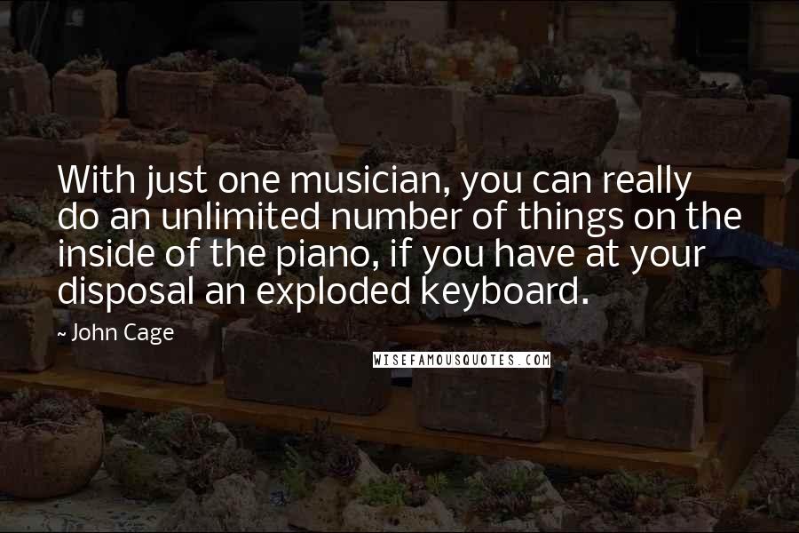 John Cage Quotes: With just one musician, you can really do an unlimited number of things on the inside of the piano, if you have at your disposal an exploded keyboard.