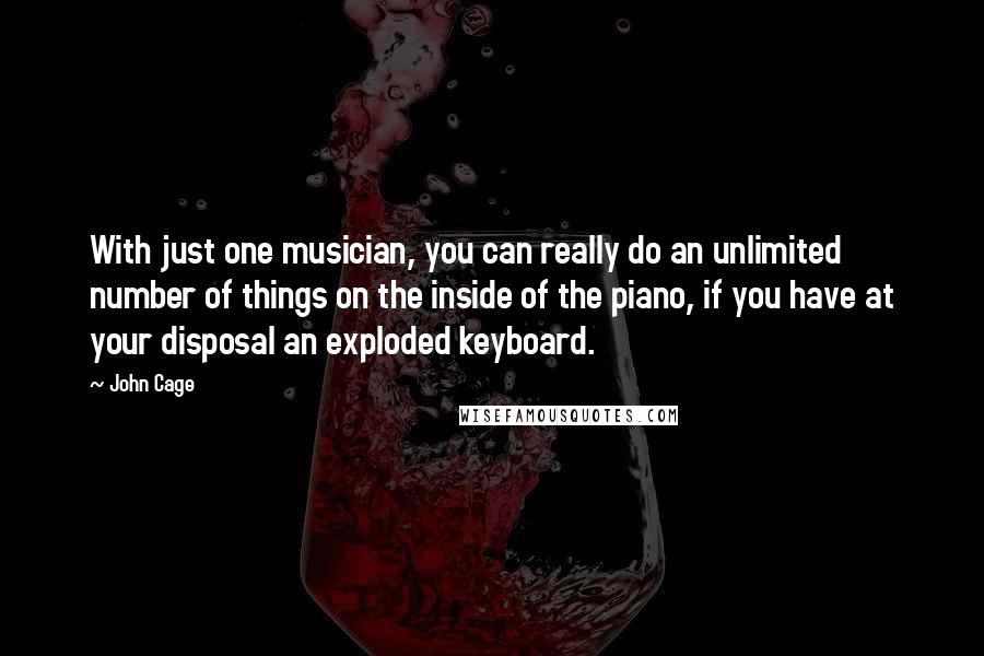 John Cage Quotes: With just one musician, you can really do an unlimited number of things on the inside of the piano, if you have at your disposal an exploded keyboard.