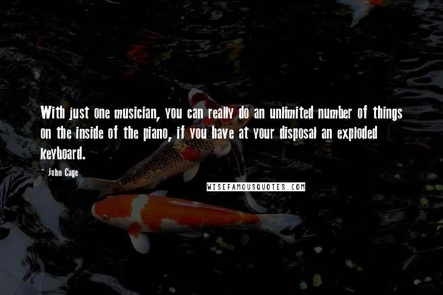 John Cage Quotes: With just one musician, you can really do an unlimited number of things on the inside of the piano, if you have at your disposal an exploded keyboard.