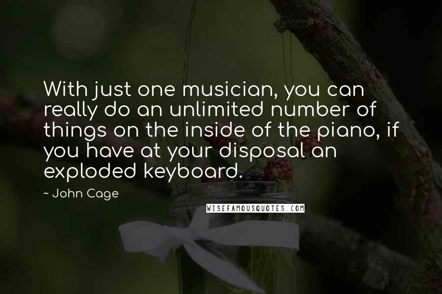 John Cage Quotes: With just one musician, you can really do an unlimited number of things on the inside of the piano, if you have at your disposal an exploded keyboard.