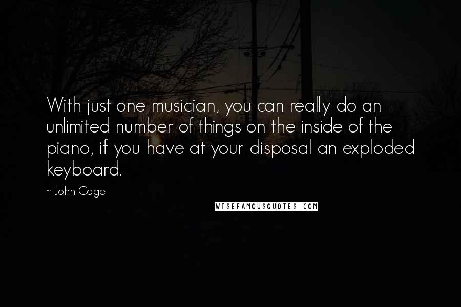 John Cage Quotes: With just one musician, you can really do an unlimited number of things on the inside of the piano, if you have at your disposal an exploded keyboard.