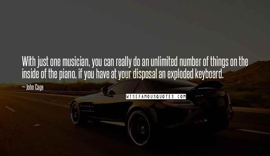 John Cage Quotes: With just one musician, you can really do an unlimited number of things on the inside of the piano, if you have at your disposal an exploded keyboard.