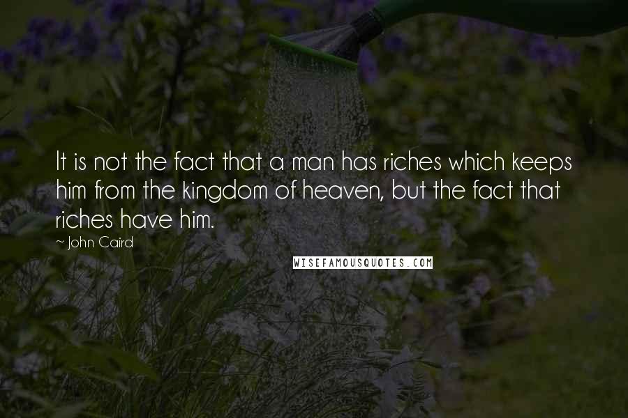 John Caird Quotes: It is not the fact that a man has riches which keeps him from the kingdom of heaven, but the fact that riches have him.