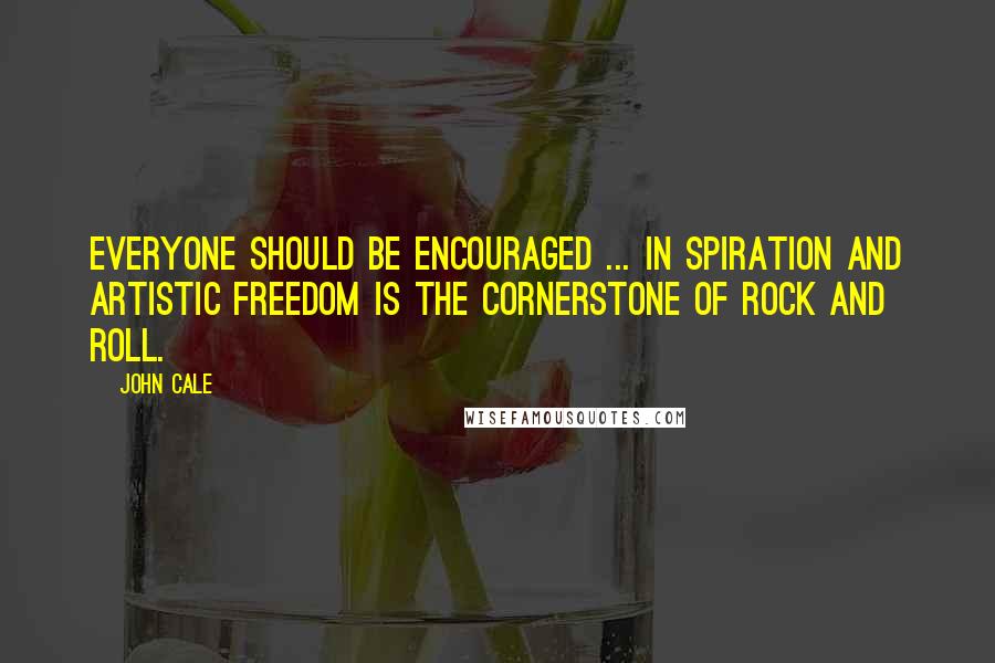 John Cale Quotes: Everyone should be encouraged ... in spiration and artistic freedom is the cornerstone of rock and roll.