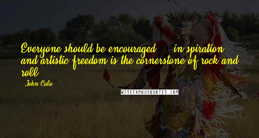 John Cale Quotes: Everyone should be encouraged ... in spiration and artistic freedom is the cornerstone of rock and roll.