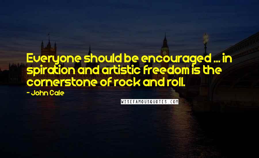 John Cale Quotes: Everyone should be encouraged ... in spiration and artistic freedom is the cornerstone of rock and roll.