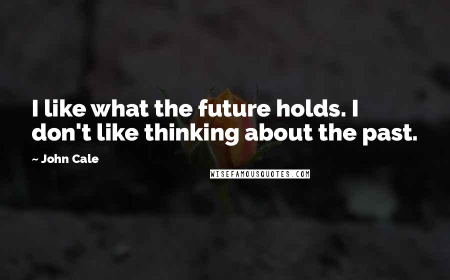 John Cale Quotes: I like what the future holds. I don't like thinking about the past.