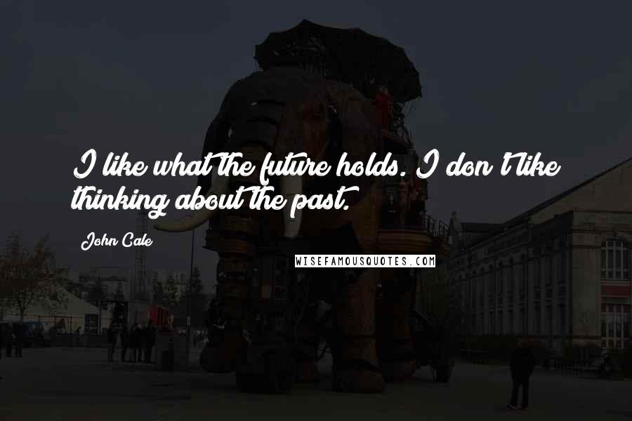 John Cale Quotes: I like what the future holds. I don't like thinking about the past.