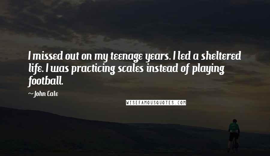John Cale Quotes: I missed out on my teenage years. I led a sheltered life. I was practicing scales instead of playing football.