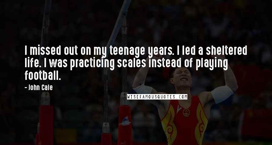 John Cale Quotes: I missed out on my teenage years. I led a sheltered life. I was practicing scales instead of playing football.